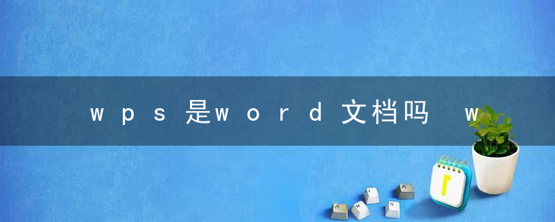 wps是word文档吗 wps是不是word文档